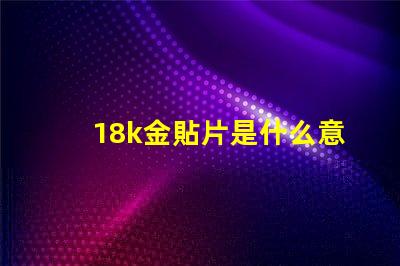 18k金貼片是什么意思 抖音貼片是什么意思